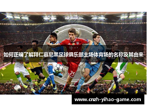 如何正确了解拜仁慕尼黑足球俱乐部主场体育场的名称及其由来