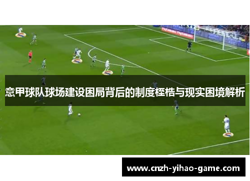 意甲球队球场建设困局背后的制度桎梏与现实困境解析