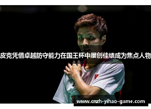 皮克凭借卓越防守能力在国王杯中屡创佳绩成为焦点人物