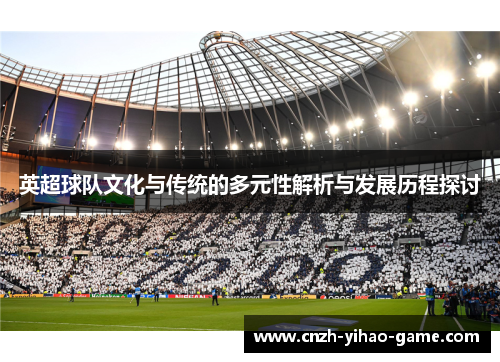 英超球队文化与传统的多元性解析与发展历程探讨