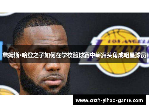 詹姆斯·哈登之子如何在学校篮球赛中崭露头角成明星球员