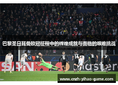 巴黎圣日耳曼欧冠征程中的辉煌成就与面临的艰难挑战