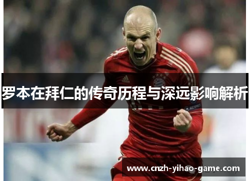 罗本在拜仁的传奇历程与深远影响解析