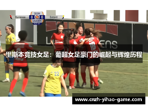 里斯本竞技女足：葡超女足豪门的崛起与辉煌历程