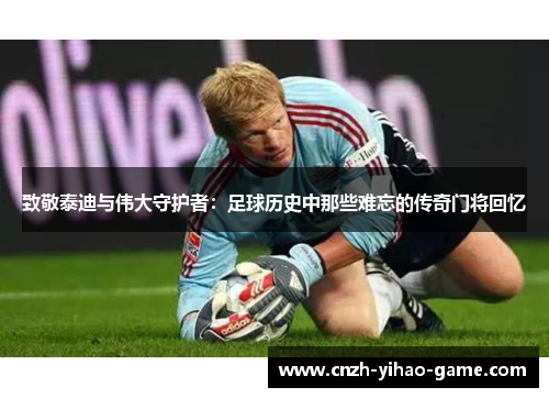致敬泰迪与伟大守护者：足球历史中那些难忘的传奇门将回忆