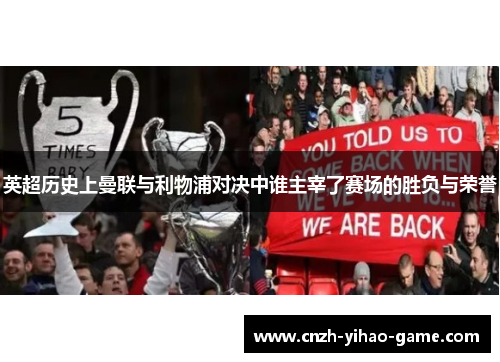 英超历史上曼联与利物浦对决中谁主宰了赛场的胜负与荣誉