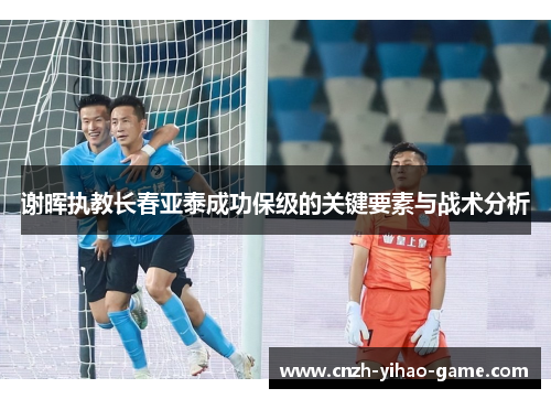 谢晖执教长春亚泰成功保级的关键要素与战术分析