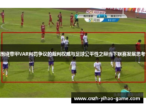 围绕意甲VAR判罚争议的裁判权威与足球公平性之辩当下联赛发展思考