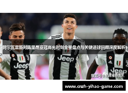 阿尔瓦雷斯对阵里昂亚冠高光时刻全景盘点与关键进球回顾深度解析