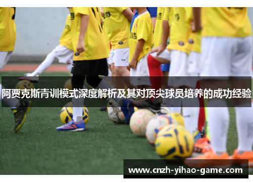 阿贾克斯青训模式深度解析及其对顶尖球员培养的成功经验