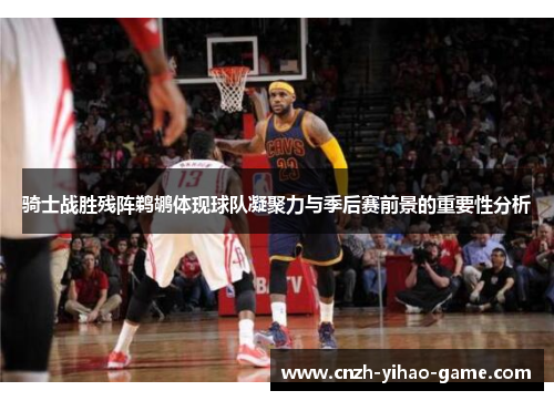 骑士战胜残阵鹈鹕体现球队凝聚力与季后赛前景的重要性分析